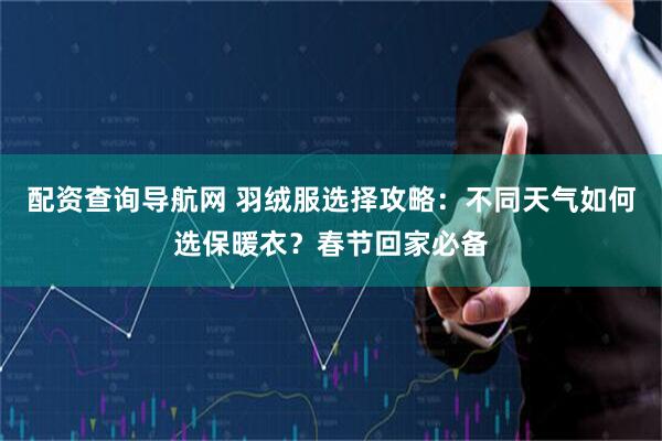 配资查询导航网 羽绒服选择攻略：不同天气如何选保暖衣？春节回家必备