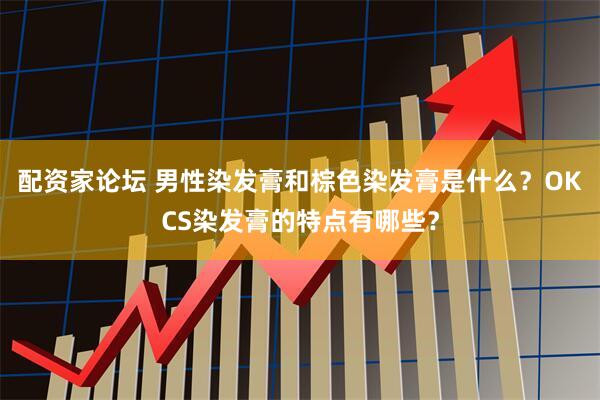配资家论坛 男性染发膏和棕色染发膏是什么？OKCS染发膏的特点有哪些？