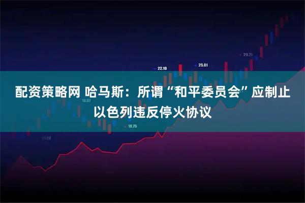 配资策略网 哈马斯：所谓“和平委员会”应制止以色列违反停火协议