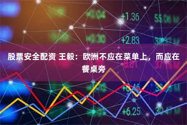 股票安全配资 王毅：欧洲不应在菜单上，而应在餐桌旁