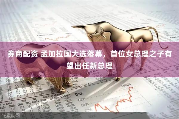 券商配资 孟加拉国大选落幕，首位女总理之子有望出任新总理