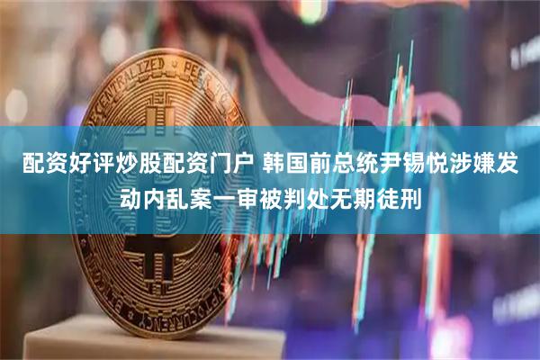 配资好评炒股配资门户 韩国前总统尹锡悦涉嫌发动内乱案一审被判处无期徒刑
