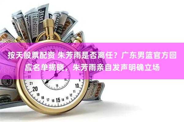 按天股票配资 朱芳雨是否离任？广东男篮官方回应名单揭晓，朱芳雨亲自发声明确立场