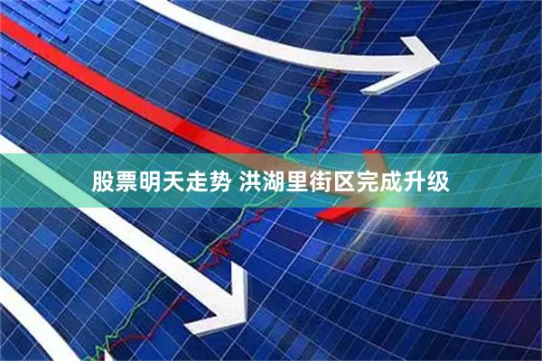 股票明天走势 洪湖里街区完成升级