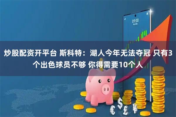 炒股配资开平台 斯科特：湖人今年无法夺冠 只有3个出色球员不够 你得需要10个人