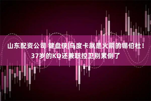 山东配资公司 键盘侠|乌度卡就是火箭的锡伯杜！37岁的KD还兼职控卫别累倒了