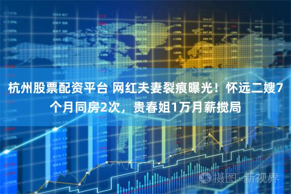 杭州股票配资平台 网红夫妻裂痕曝光！怀远二嫂7个月同房2次，贵春姐1万月薪搅局