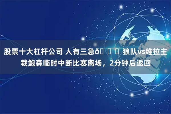 股票十大杠杆公司 人有三急😅狼队vs维拉主裁鲍森临时中断比赛离场，2分钟后返回