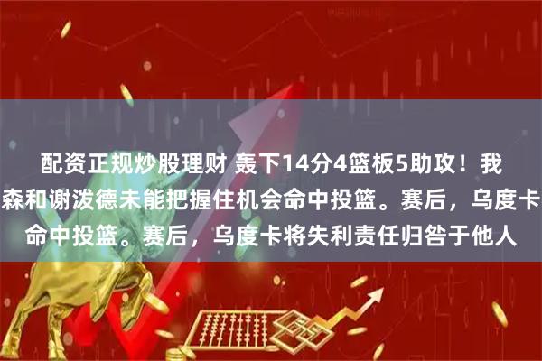 配资正规炒股理财 轰下14分4篮板5助攻！我成功破解了联防，但伊森和谢泼德未能把握住机会命中投篮。赛后，乌度卡将失利责任归咎于他人