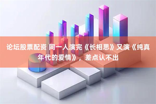 论坛股票配资 同一人演完《长相思》又演《纯真年代的爱情》，差点认不出