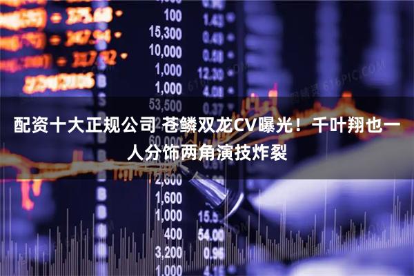 配资十大正规公司 苍鳞双龙CV曝光！千叶翔也一人分饰两角演技炸裂