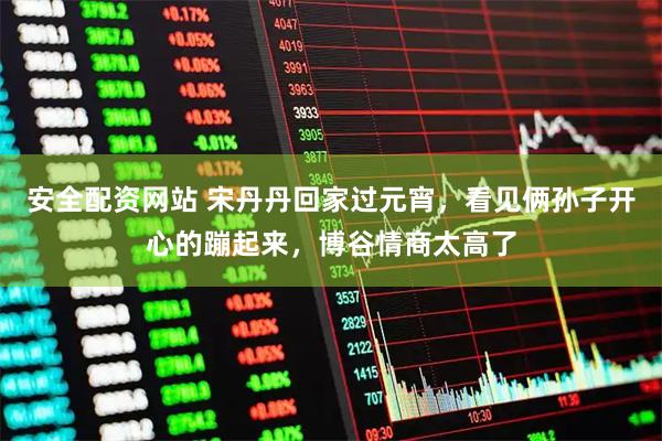 安全配资网站 宋丹丹回家过元宵，看见俩孙子开心的蹦起来，博谷情商太高了