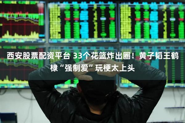 西安股票配资平台 33个花篮炸出圈！黄子韬王鹤棣“强制爱”玩梗太上头