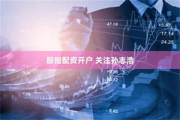 股指配资开户 关注孙志浩
