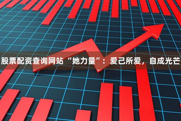 股票配资查询网站 “她力量”：爱己所爱，自成光芒