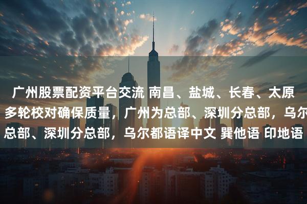 广州股票配资平台交流 南昌、盐城、长春、太原翻译公司（办事处），多轮校对确保质量，广州为总部、深圳分总部，乌尔都语译中文 巽他语 印地语