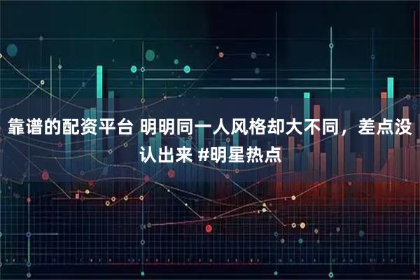靠谱的配资平台 明明同一人风格却大不同，差点没认出来 #明星热点
