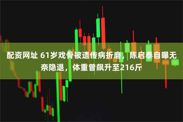 配资网址 61岁戏骨被遗传病折磨，陈启泰自曝无奈隐退，体重曾飙升至216斤