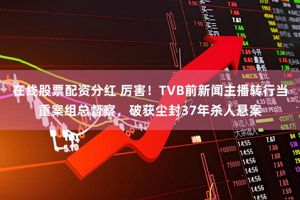 在线股票配资分红 厉害！TVB前新闻主播转行当重案组总督察，破获尘封37年杀人悬案