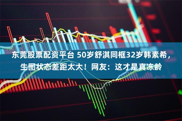 东莞股票配资平台 50岁舒淇同框32岁韩素希，生图状态差距太大！网友：这才是真冻龄