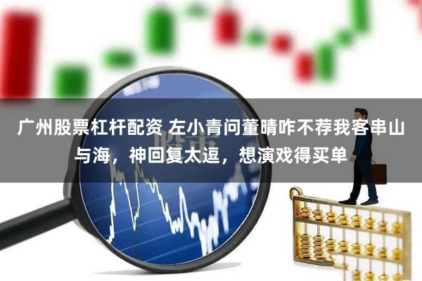 广州股票杠杆配资 左小青问董晴咋不荐我客串山与海，神回复太逗，想演戏得买单