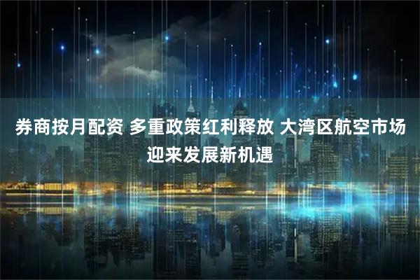 券商按月配资 多重政策红利释放 大湾区航空市场迎来发展新机遇