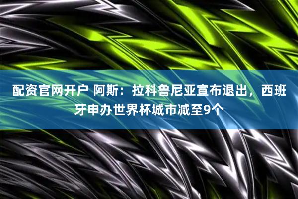 配资官网开户 阿斯：拉科鲁尼亚宣布退出，西班牙申办世界杯城市减至9个