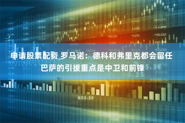 申请股票配资 罗马诺：德科和弗里克都会留任 巴萨的引援重点是中卫和前锋