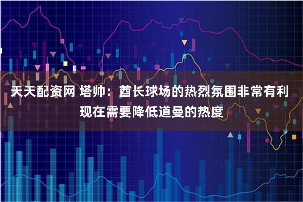 天天配资网 塔帅：酋长球场的热烈氛围非常有利 现在需要降低道曼的热度