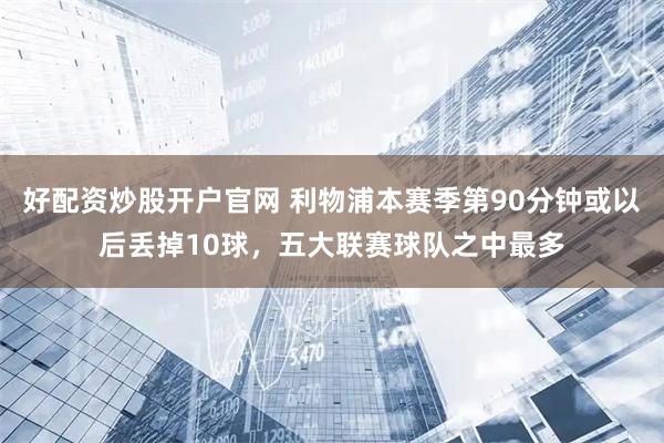好配资炒股开户官网 利物浦本赛季第90分钟或以后丢掉10球，五大联赛球队之中最多