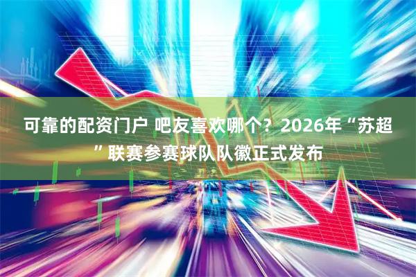 可靠的配资门户 吧友喜欢哪个？2026年“苏超”联赛参赛球队队徽正式发布