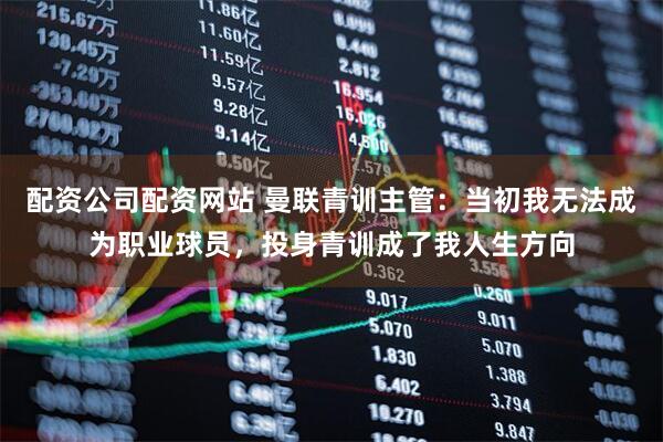 配资公司配资网站 曼联青训主管：当初我无法成为职业球员，投身青训成了我人生方向