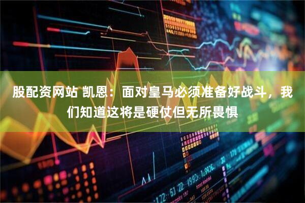 股配资网站 凯恩：面对皇马必须准备好战斗，我们知道这将是硬仗但无所畏惧