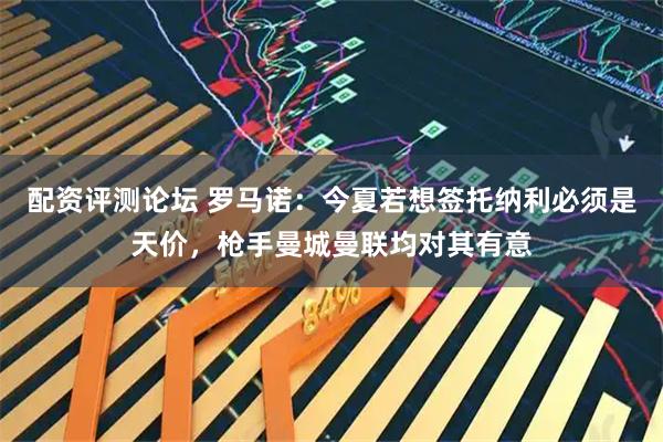 配资评测论坛 罗马诺：今夏若想签托纳利必须是天价，枪手曼城曼联均对其有意