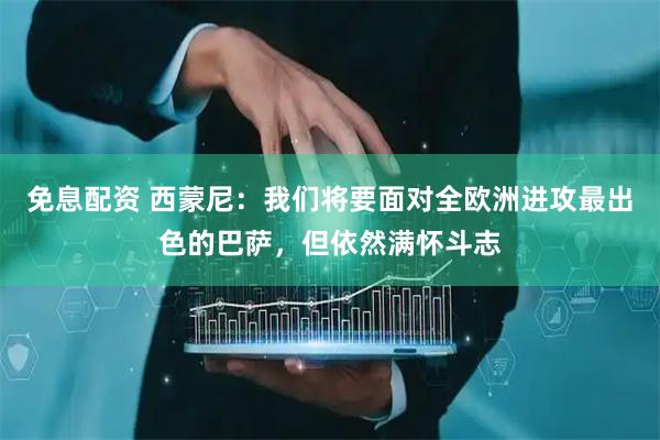 免息配资 西蒙尼：我们将要面对全欧洲进攻最出色的巴萨，但依然满怀斗志