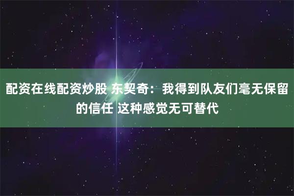 配资在线配资炒股 东契奇：我得到队友们毫无保留的信任 这种感觉无可替代