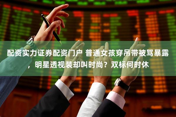 配资实力证券配资门户 普通女孩穿吊带被骂暴露，明星透视装却叫时尚？双标何时休