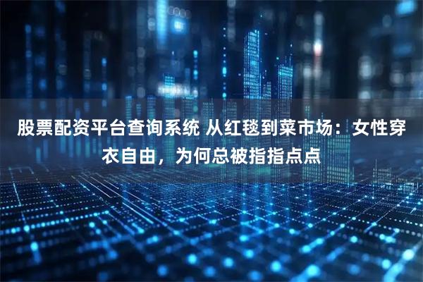 股票配资平台查询系统 从红毯到菜市场：女性穿衣自由，为何总被指指点点