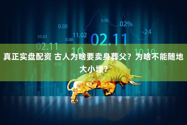 真正实盘配资 古人为啥要卖身葬父？为啥不能随地大小埋？
