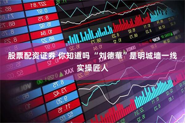 股票配资证券 你知道吗 “刘德華”是明城墙一线实操匠人