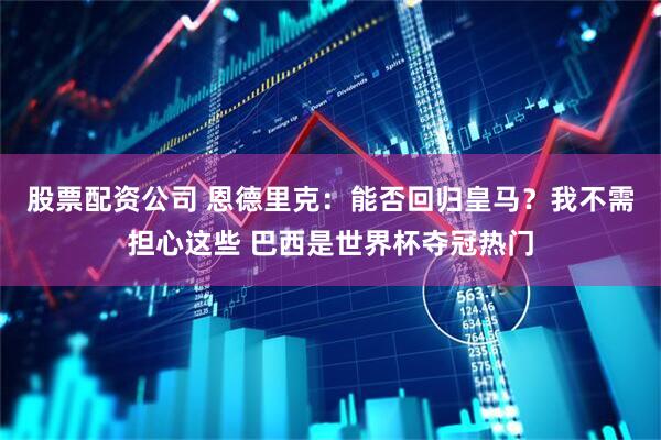 股票配资公司 恩德里克：能否回归皇马？我不需担心这些 巴西是世界杯夺冠热门