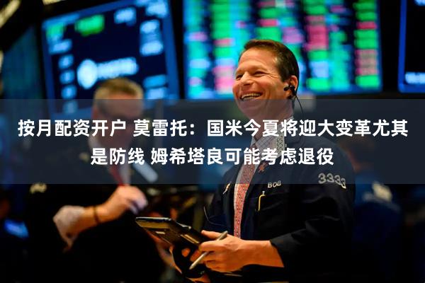 按月配资开户 莫雷托：国米今夏将迎大变革尤其是防线 姆希塔良可能考虑退役