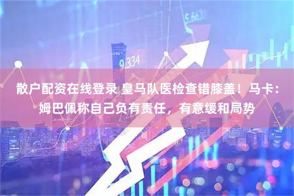 散户配资在线登录 皇马队医检查错膝盖！马卡：姆巴佩称自己负有责任，有意缓和局势