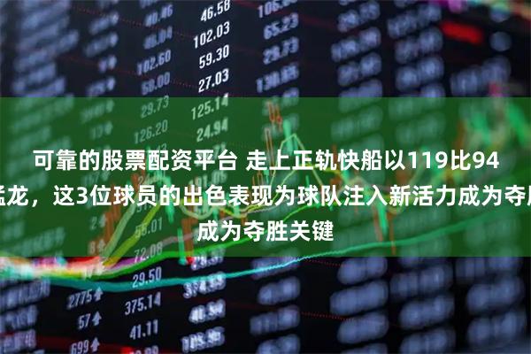 可靠的股票配资平台 走上正轨快船以119比94大胜猛龙，这3位球员的出色表现为球队注入新活力成为夺胜关键