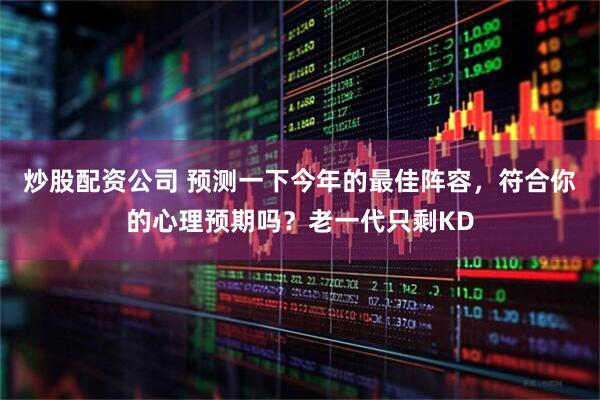 炒股配资公司 预测一下今年的最佳阵容，符合你的心理预期吗？老一代只剩KD