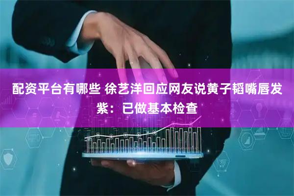 配资平台有哪些 徐艺洋回应网友说黄子韬嘴唇发紫：已做基本检查