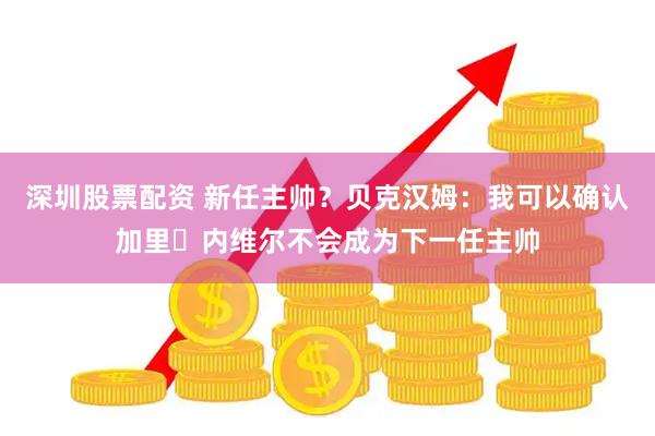 深圳股票配资 新任主帅？贝克汉姆：我可以确认加里・内维尔不会成为下一任主帅