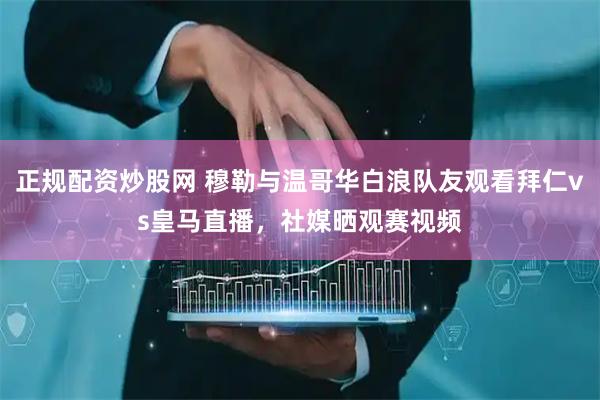 正规配资炒股网 穆勒与温哥华白浪队友观看拜仁vs皇马直播，社媒晒观赛视频