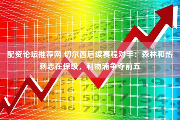 配资论坛推荐网 切尔西后续赛程对手：森林和热刺志在保级，利物浦争夺前五