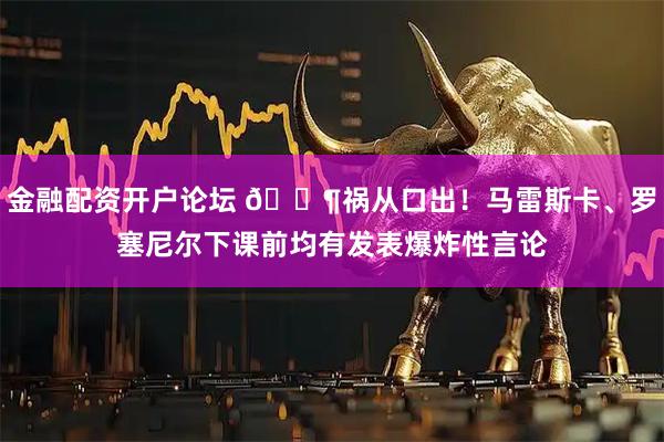 金融配资开户论坛 😶祸从口出！马雷斯卡、罗塞尼尔下课前均有发表爆炸性言论